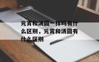 元宵和汤圆一样吗有什么区别，元霄和汤圆有什么区别