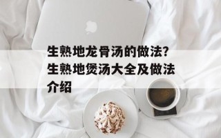 生熟地龙骨汤的做法？生熟地煲汤大全及做法介绍