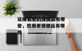 延缓衰老的保健品有哪些，抗衰老保健品有哪些