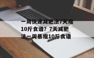 一周快速减肥法7天瘦10斤食谱？7天减肥法一周暴瘦10斤食谱