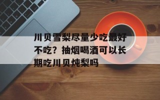 川贝雪梨尽量少吃最好不吃？抽烟喝酒可以长期吃川贝炖梨吗