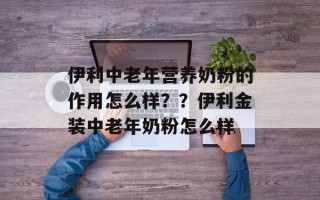 伊利中老年营养奶粉的作用怎么样？？伊利金装中老年奶粉怎么样