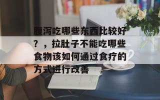 腹泻吃哪些东西比较好？，拉肚子不能吃哪些食物该如何通过食疗的方式进行改善