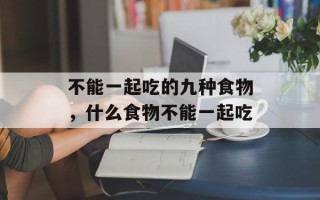 不能一起吃的九种食物，什么食物不能一起吃