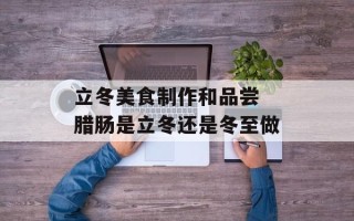 立冬美食制作和品尝 腊肠是立冬还是冬至做
