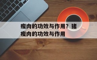 瘦肉的功效与作用？猪瘦肉的功效与作用