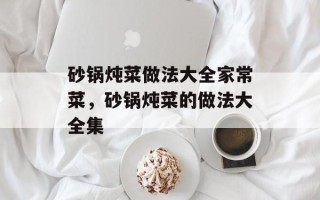 砂锅炖菜做法大全家常菜，砂锅炖菜的做法大全集