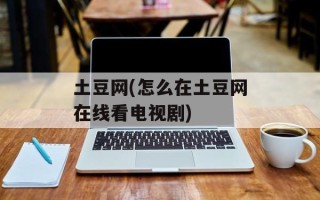 土豆网(怎么在土豆网在线看电视剧)