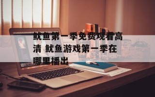 鱿鱼第一季免费观看高清 鱿鱼游戏第一季在哪里播出