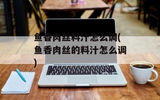 鱼香肉丝料汁怎么调(鱼香肉丝的料汁怎么调)