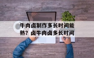 牛肉卤制作多长时间能熟？卤牛肉卤多长时间