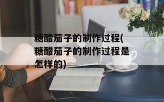 糖醋茄子的制作过程(糖醋茄子的制作过程是怎样的)
