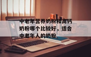 中老年营养奶粉和高钙奶粉哪个比较好，适合中老年人的奶粉