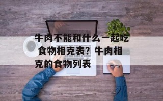 牛肉不能和什么一起吃 食物相克表？牛肉相克的食物列表