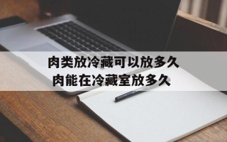 肉类放冷藏可以放多久 肉能在冷藏室放多久