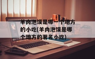 羊肉泡馍是哪一个地方的小吃(羊肉泡馍是哪个地方的著名小吃)