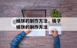 橘饼的制作方法，橘子橘饼的制作方法