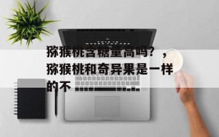 猕猴桃含糖量高吗？，猕猴桃和奇异果是一样的不