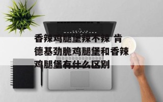 香辣鸡腿堡辣不辣 肯德基劲脆鸡腿堡和香辣鸡腿堡有什么区别