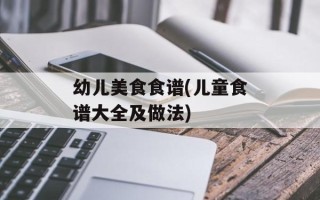 幼儿美食食谱(儿童食谱大全及做法)
