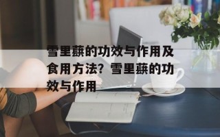 雪里蕻的功效与作用及食用方法？雪里蕻的功效与作用