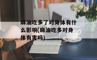 麻油吃多了对身体有什么影响(麻油吃多对身体有害吗)