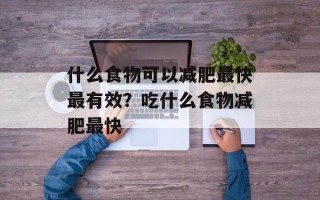 什么食物可以减肥最快最有效？吃什么食物减肥最快