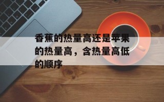 香蕉的热量高还是苹果的热量高，含热量高低的顺序
