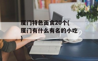厦门特色面食20个(厦门有什么有名的小吃)