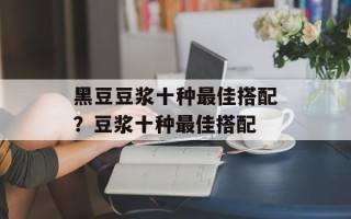 黑豆豆浆十种最佳搭配？豆浆十种最佳搭配