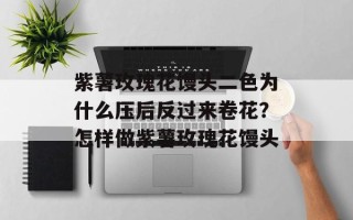 紫薯玫瑰花馒头二色为什么压后反过来卷花？怎样做紫薯玫瑰花馒头