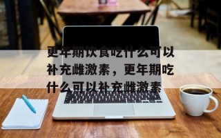 更年期饮食吃什么可以补充雌激素，更年期吃什么可以补充雌激素