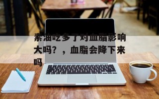 素油吃多了对血脂影响大吗？，血脂会降下来吗