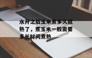 水开之后玉米煮多久就熟了，煮玉米一般需要多长时间煮熟