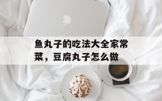 鱼丸子的吃法大全家常菜，豆腐丸子怎么做
