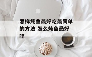 怎样炖鱼最好吃最简单的方法 怎么炖鱼最好吃