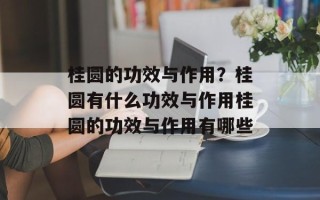 桂圆的功效与作用？桂圆有什么功效与作用桂圆的功效与作用有哪些