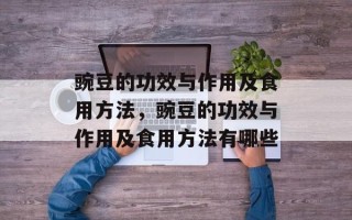 豌豆的功效与作用及食用方法，豌豆的功效与作用及食用方法有哪些
