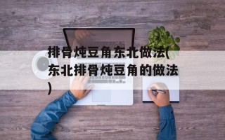 排骨炖豆角东北做法(东北排骨炖豆角的做法)