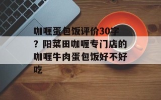 咖喱蛋包饭评价30字？阳菜田咖喱专门店的咖喱牛肉蛋包饭好不好吃
