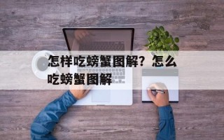 怎样吃螃蟹图解？怎么吃螃蟹图解