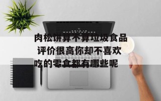 肉松饼算不算垃圾食品 评价很高你却不喜欢吃的零食都有哪些呢