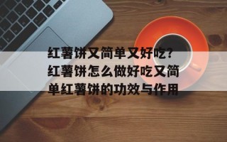 红薯饼又简单又好吃？红薯饼怎么做好吃又简单红薯饼的功效与作用