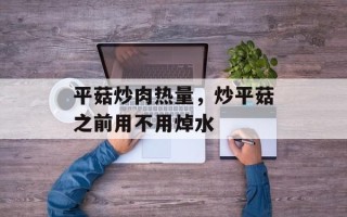 平菇炒肉热量，炒平菇之前用不用焯水