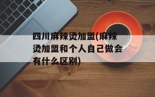 四川麻辣烫加盟(麻辣烫加盟和个人自己做会有什么区别)