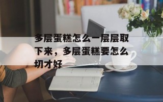 多层蛋糕怎么一层层取下来，多层蛋糕要怎么切才好