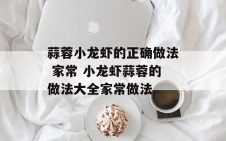 蒜蓉小龙虾的正确做法 家常 小龙虾蒜蓉的做法大全家常做法