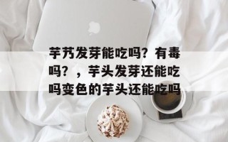 芋艿发芽能吃吗？有毒吗？，芋头发芽还能吃吗变色的芋头还能吃吗
