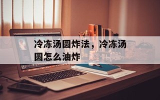冷冻汤圆炸法，冷冻汤圆怎么油炸