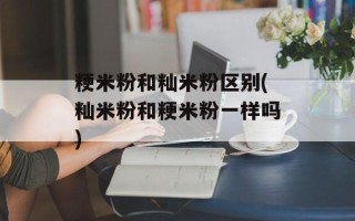 粳米粉和籼米粉区别(籼米粉和粳米粉一样吗)